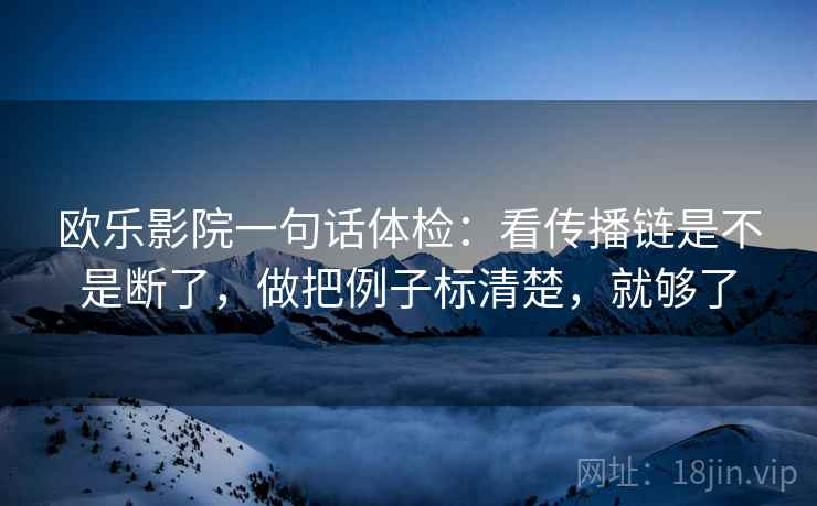 欧乐影院一句话体检：看传播链是不是断了，做把例子标清楚，就够了
