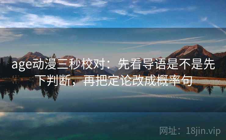 age动漫三秒校对:先看导语是不是先下判断,再把定论改成概率句 age动漫三秒校对:先看导语是不是先下判断,再把定论改成概率句