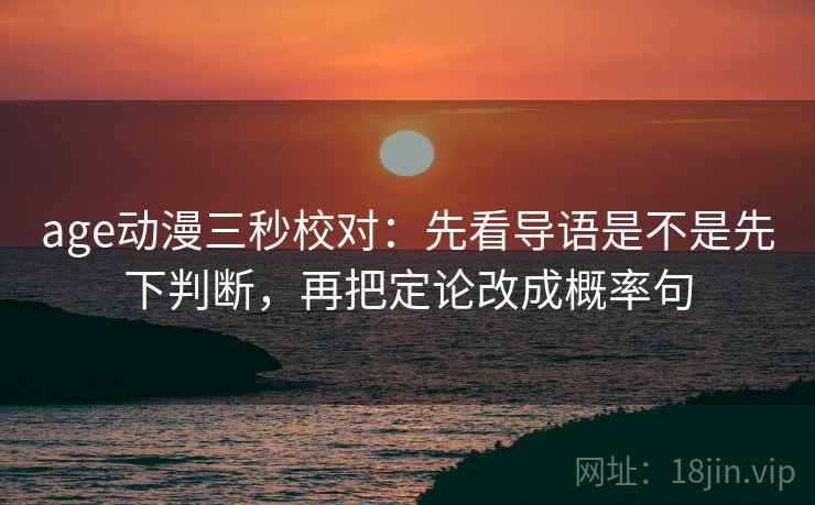 age动漫三秒校对:先看导语是不是先下判断,再把定论改成概率句 age动漫三秒校对:先看导语是不是先下判断,再把定论改成概率句