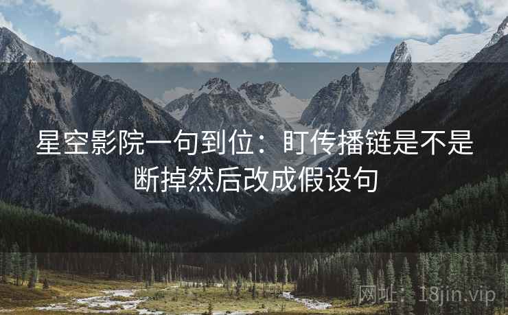星空影院一句到位:盯传播链是不是断掉然后改成假设句 星空影院一句到位:盯传播链是不是断掉然后改成假设句