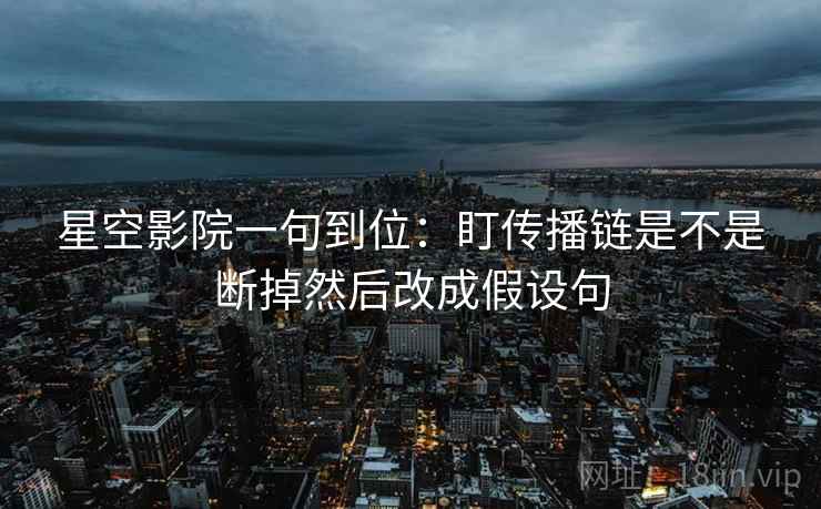 星空影院一句到位：盯传播链是不是断掉然后改成假设句