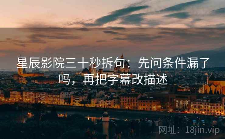 星辰影院三十秒拆句:先问条件漏了吗,再把字幕改描述 星辰影院三十秒拆句:先问条件漏了吗,再把字幕改描述