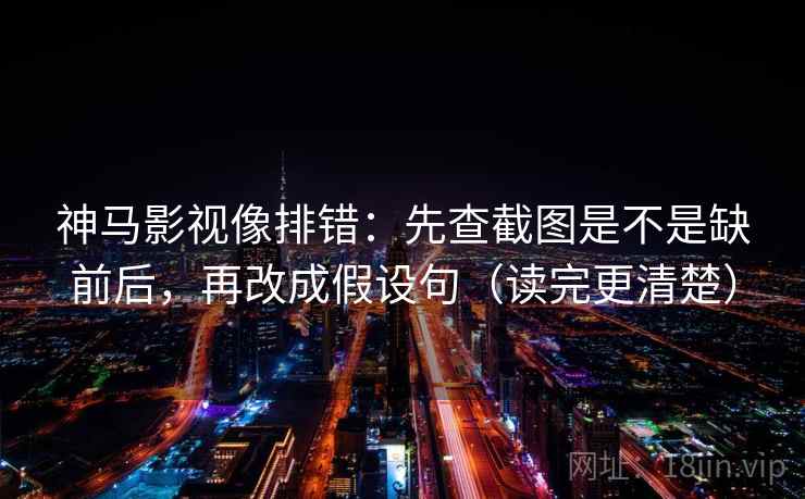 神马影视像排错:先查截图是不是缺前后,再改成假设句(读完更清楚) 神马影视像排错:先查截图是不是缺前后,再改成假设句(读完更清楚)