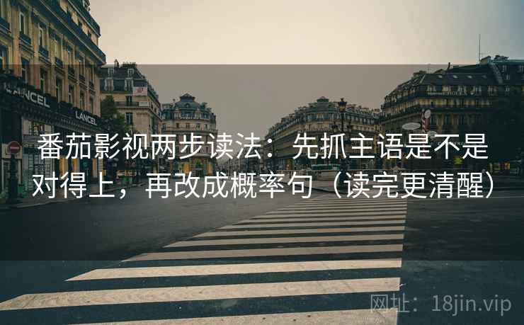 番茄影视两步读法:先抓主语是不是对得上,再改成概率句(读完更清醒) 番茄影视两步读法:先抓主语是不是对得上,再改成概率句(读完更清醒)