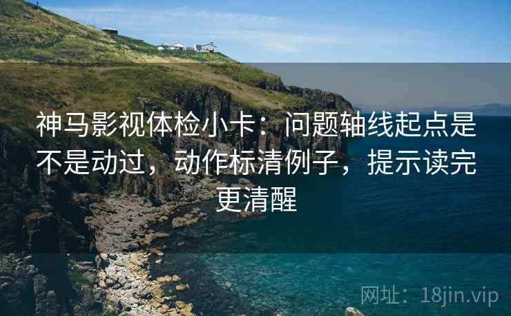 神马影视体检小卡:问题轴线起点是不是动过,动作标清例子,提示读完更清醒 神马影视体检小卡:问题轴线起点是不是动过,动作标清例子,提示读完更清醒