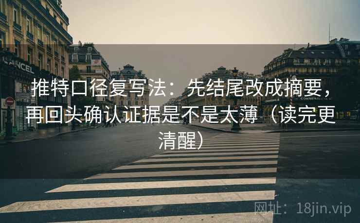 推特口径复写法：先结尾改成摘要，再回头确认证据是不是太薄（读完更清醒）