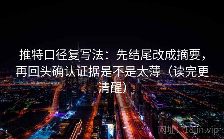 推特口径复写法：先结尾改成摘要，再回头确认证据是不是太薄（读完更清醒）