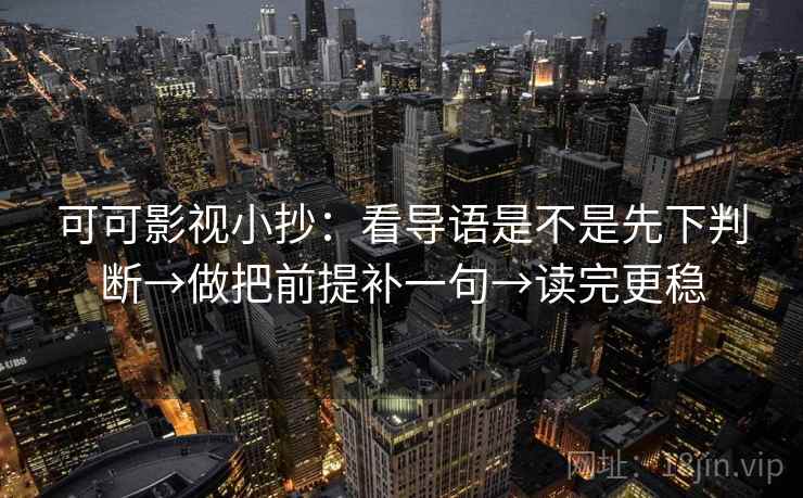 可可影视小抄：看导语是不是先下判断→做把前提补一句→读完更稳