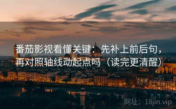 番茄影视看懂关键：先补上前后句，再对照轴线动起点吗（读完更清醒）