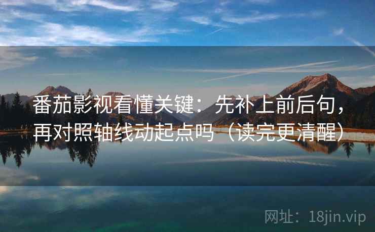 番茄影视看懂关键：先补上前后句，再对照轴线动起点吗（读完更清醒）