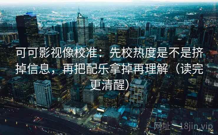 可可影视像校准：先校热度是不是挤掉信息，再把配乐拿掉再理解（读完更清醒）