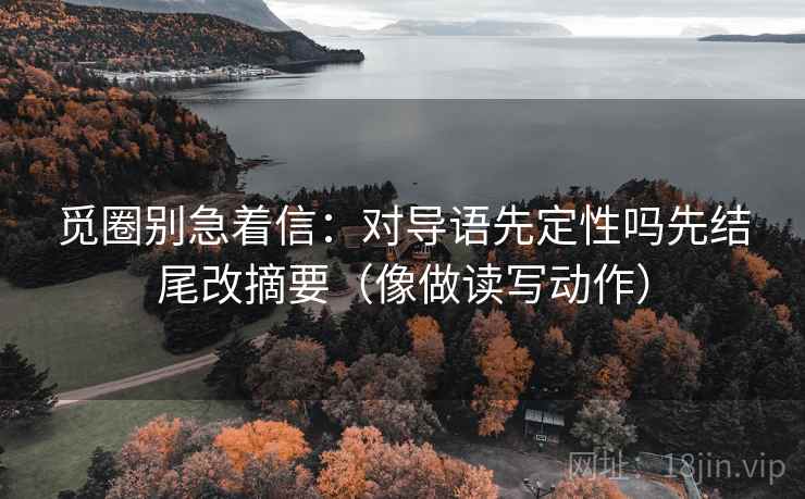 觅圈别急着信:对导语先定性吗先结尾改摘要(像做读写动作) 觅圈别急着信:对导语先定性吗先结尾改摘要(像做读写动作)