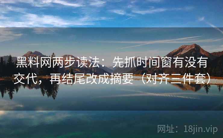 黑料网两步读法:先抓时间窗有没有交代,再结尾改成摘要(对齐三件套) 黑料网两步读法:先抓时间窗有没有交代,再结尾改成摘要(对齐三件套)