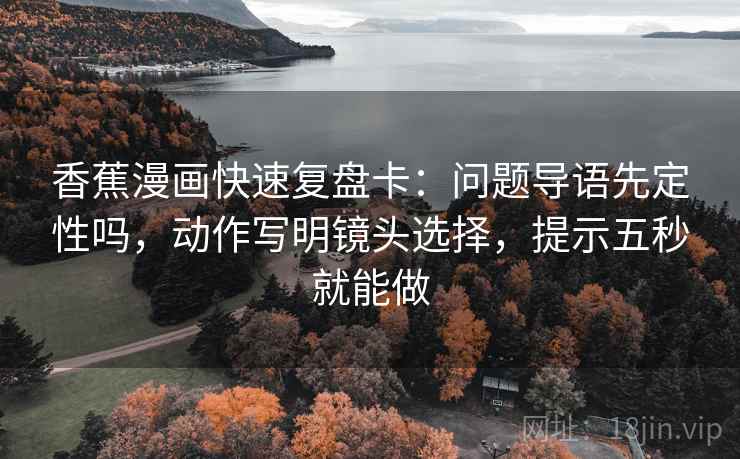 香蕉漫画快速复盘卡:问题导语先定性吗,动作写明镜头选择,提示五秒就能做 香蕉漫画快速复盘卡:问题导语先定性吗,动作写明镜头选择,提示五秒就能做