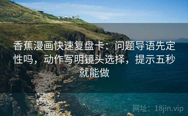 香蕉漫画快速复盘卡：问题导语先定性吗，动作写明镜头选择，提示五秒就能做