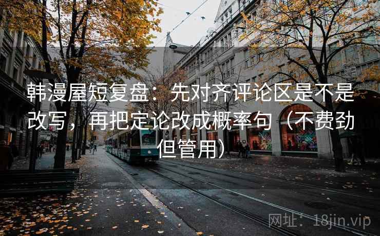 韩漫屋短复盘：先对齐评论区是不是改写，再把定论改成概率句（不费劲但管用）