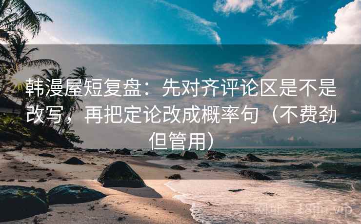 韩漫屋短复盘：先对齐评论区是不是改写，再把定论改成概率句（不费劲但管用）