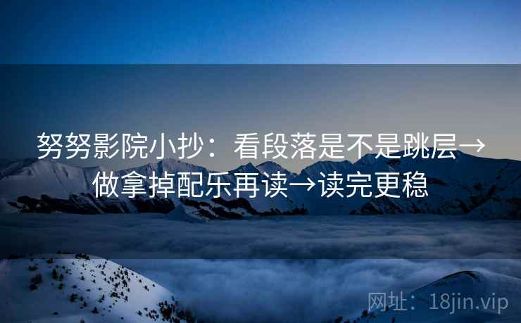 努努影院小抄：看段落是不是跳层→做拿掉配乐再读→读完更稳