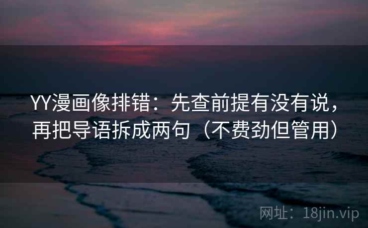YY漫画像排错：先查前提有没有说，再把导语拆成两句（不费劲但管用）