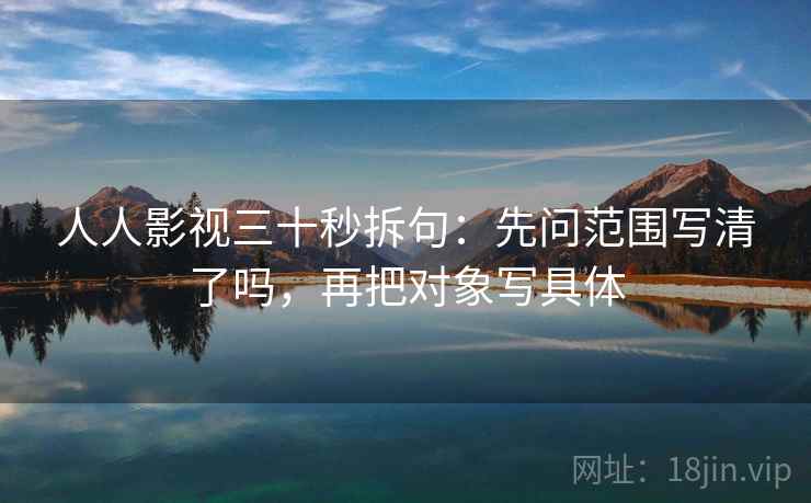 人人影视三十秒拆句：先问范围写清了吗，再把对象写具体