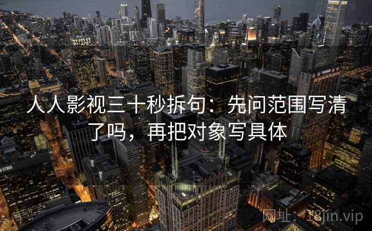 人人影视三十秒拆句：先问范围写清了吗，再把对象写具体