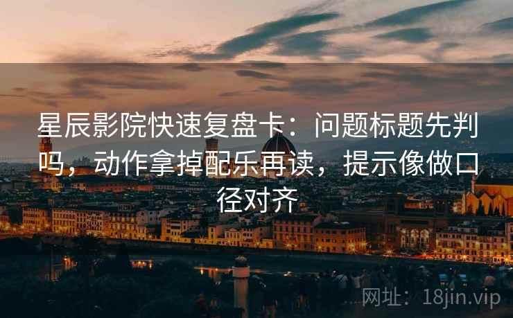 星辰影院快速复盘卡:问题标题先判吗,动作拿掉配乐再读,提示像做口径对齐 星辰影院快速复盘卡:问题标题先判吗,动作拿掉配乐再读,提示像做口径对齐