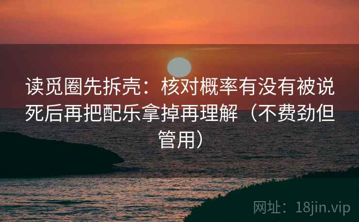 读觅圈先拆壳:核对概率有没有被说死后再把配乐拿掉再理解(不费劲但管用) 读觅圈先拆壳:核对概率有没有被说死后再把配乐拿掉再理解(不费劲但管用)