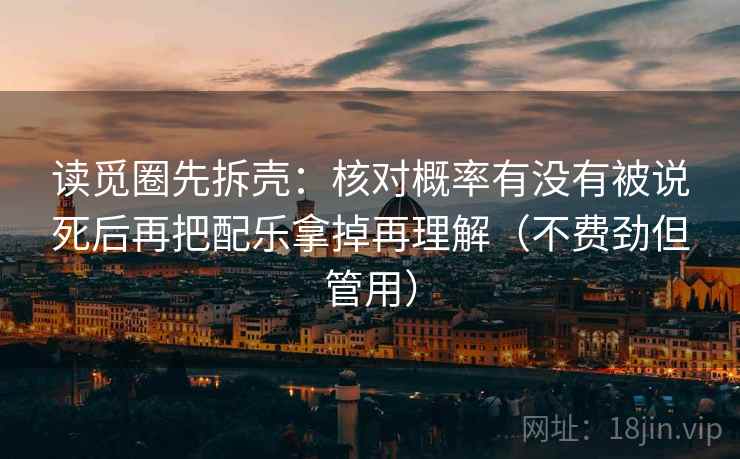 读觅圈先拆壳：核对概率有没有被说死后再把配乐拿掉再理解（不费劲但管用）
