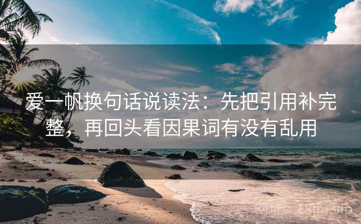 爱一帆换句话说读法：先把引用补完整，再回头看因果词有没有乱用
