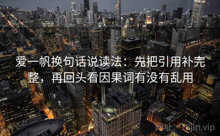 爱一帆换句话说读法：先把引用补完整，再回头看因果词有没有乱用
