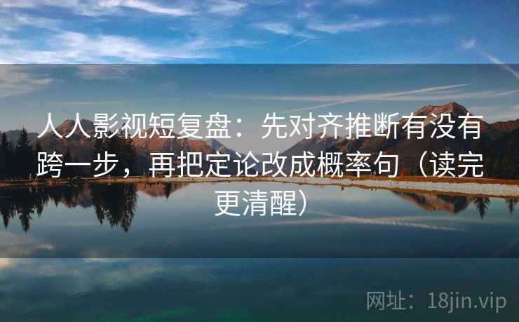 人人影视短复盘：先对齐推断有没有跨一步，再把定论改成概率句（读完更清醒）