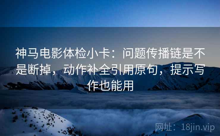 神马电影体检小卡：问题传播链是不是断掉，动作补全引用原句，提示写作也能用