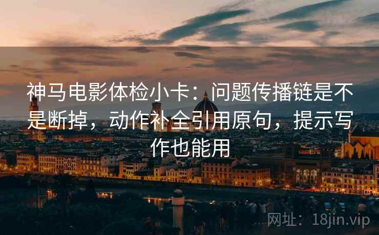 神马电影体检小卡:问题传播链是不是断掉,动作补全引用原句,提示写作也能用 神马电影体检小卡:问题传播链是不是断掉,动作补全引用原句,提示写作也能用
