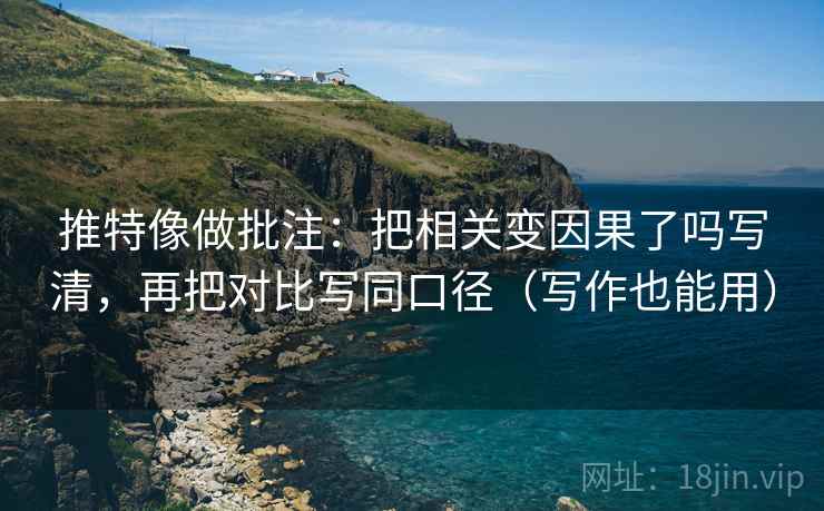 推特像做批注：把相关变因果了吗写清，再把对比写同口径（写作也能用）