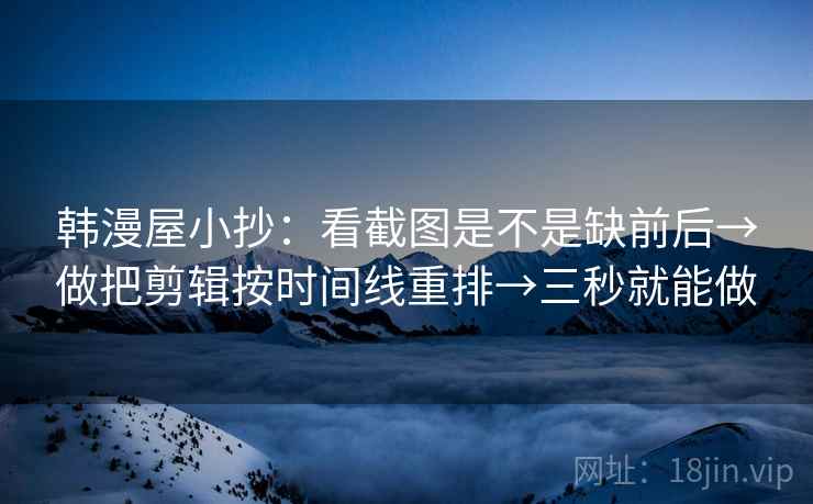 韩漫屋小抄：看截图是不是缺前后→做把剪辑按时间线重排→三秒就能做