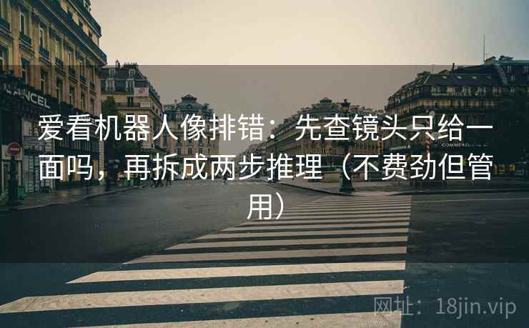爱看机器人像排错:先查镜头只给一面吗,再拆成两步推理(不费劲但管用) 爱看机器人像排错:先查镜头只给一面吗,再拆成两步推理(不费劲但管用)