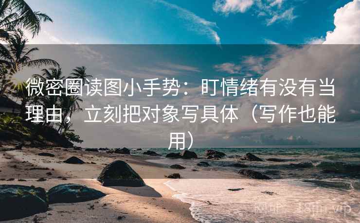 微密圈读图小手势：盯情绪有没有当理由，立刻把对象写具体（写作也能用）