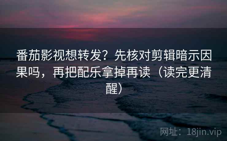 番茄影视想转发？先核对剪辑暗示因果吗，再把配乐拿掉再读（读完更清醒）