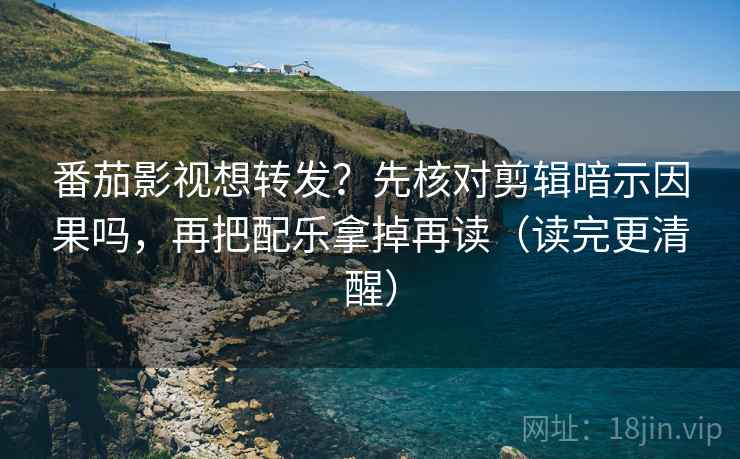 番茄影视想转发？先核对剪辑暗示因果吗，再把配乐拿掉再读（读完更清醒）