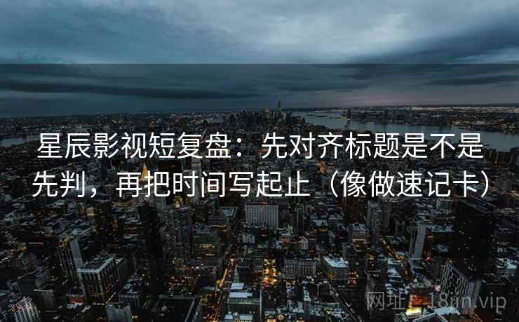 星辰影视短复盘:先对齐标题是不是先判,再把时间写起止(像做速记卡) 星辰影视短复盘:先对齐标题是不是先判,再把时间写起止(像做速记卡)