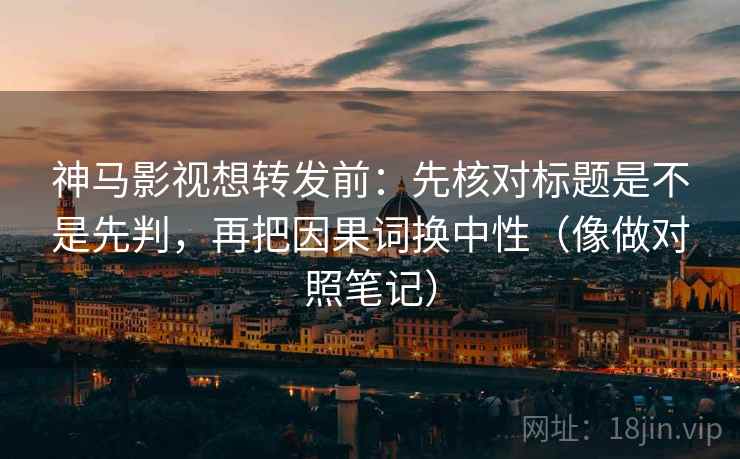 神马影视想转发前:先核对标题是不是先判,再把因果词换中性(像做对照笔记) 神马影视想转发前:先核对标题是不是先判,再把因果词换中性(像做对照笔记)