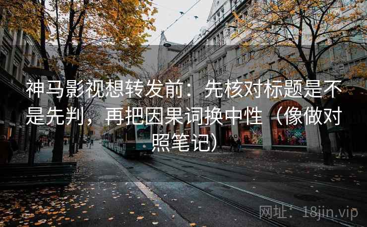 神马影视想转发前：先核对标题是不是先判，再把因果词换中性（像做对照笔记）