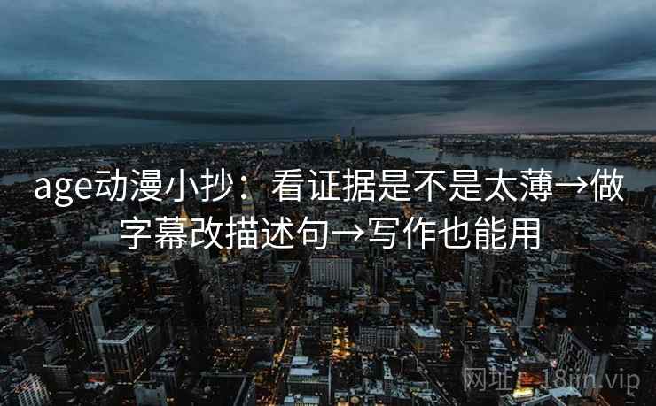 age动漫小抄：看证据是不是太薄→做字幕改描述句→写作也能用