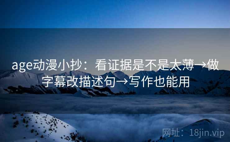age动漫小抄:看证据是不是太薄→做字幕改描述句→写作也能用 age动漫小抄:看证据是不是太薄→做字幕改描述句→写作也能用