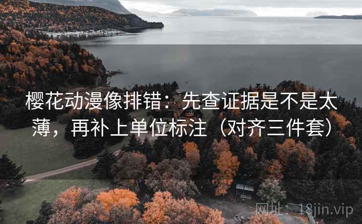 樱花动漫像排错：先查证据是不是太薄，再补上单位标注（对齐三件套）