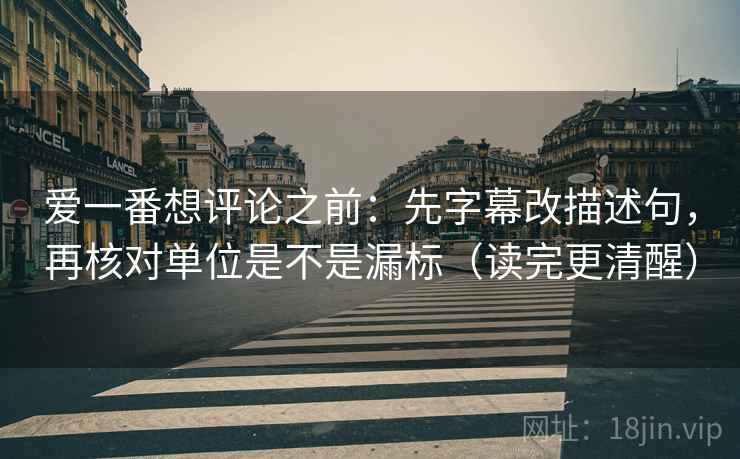 爱一番想评论之前：先字幕改描述句，再核对单位是不是漏标（读完更清醒）