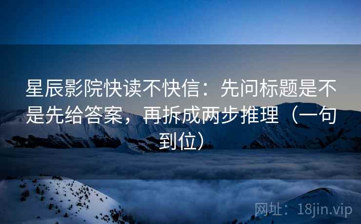 星辰影院快读不快信:先问标题是不是先给答案,再拆成两步推理(一句到位) 星辰影院快读不快信:先问标题是不是先给答案,再拆成两步推理(一句到位)