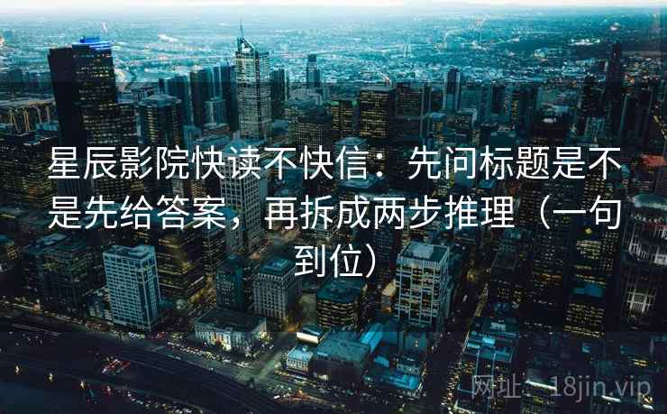 星辰影院快读不快信：先问标题是不是先给答案，再拆成两步推理（一句到位）