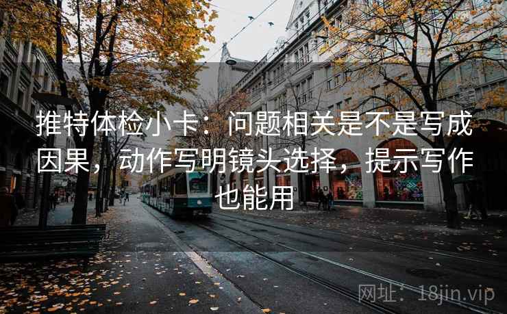 推特体检小卡：问题相关是不是写成因果，动作写明镜头选择，提示写作也能用