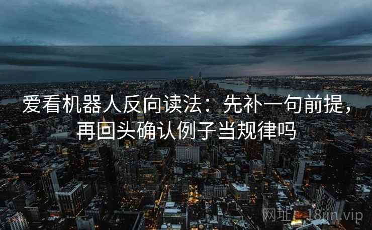 爱看机器人反向读法:先补一句前提,再回头确认例子当规律吗 爱看机器人反向读法:先补一句前提,再回头确认例子当规律吗